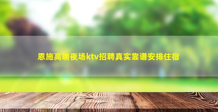 恩施高端夜场ktv招聘真实靠谱安排住宿